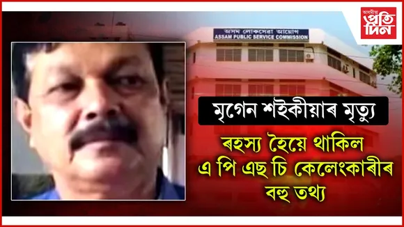 ডাঃ মৃগেন শইকীয়াৰ মৃত্যুঃ হেৰাই গ'ল এ পি এছ চি কেলেংকাৰীৰ বহু অকথতি আৰু সত্য... 