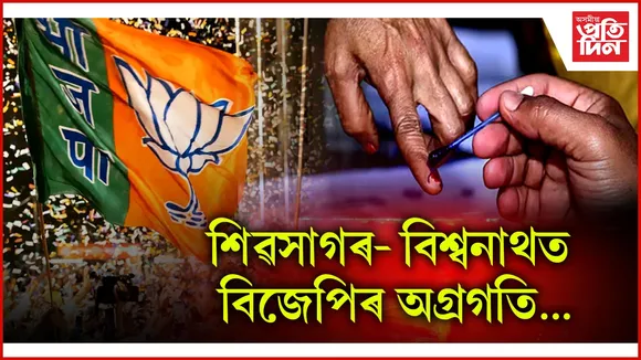শিৱসাগৰ –বিশ্বনাথত বিজেপিৰ অগ্ৰগতি