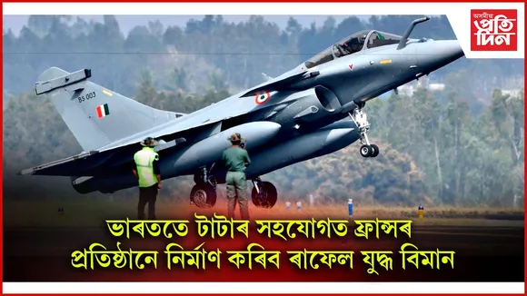 ভাৰতৰ প্ৰতিৰক্ষা খণ্ডত বৃহৎ সংযোজনঃ হায়দৰাবাদত টাটাৰ সহযোগত নিৰ্মাণ হ'ব ৰাফেল