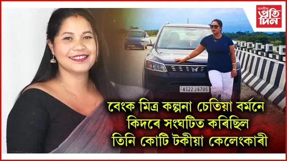 বেংক মিত্ৰ কল্পনা চেতিয়া বৰ্মনৰ কোটি টকীয়া কেলেংকাৰীঃ ২৪ টা কৈ ভুৱা একাউণ্টে চলিছিল লুণ্ঠন