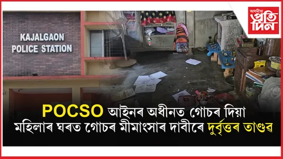 POCSO গোচৰত জেললৈ যোৱা প্ৰধানশিক্ষকক পুনৰ মকৰলঃ গোচৰ মীমাংসাৰ দাবীৰে গোচৰীয়াৰ বাসগৃহত দুৰ্বৃত্তৰ তাণ্ডৱ