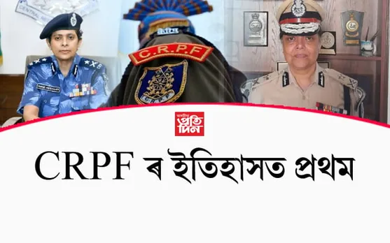 চি আৰ পি এফৰ ইতিহাসত প্ৰথমঃ শীৰ্ষ দুই পদত দুই মহিলা বিষয়াক নিযুক্তি...