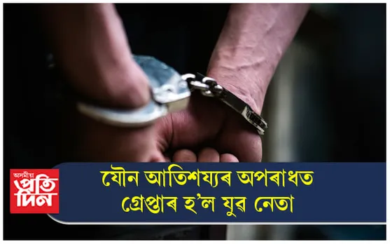 কিশোৰীক যৌন আতিশয্য চলাই গ্ৰেপ্তাৰ হ'ল যুৱ নেতা