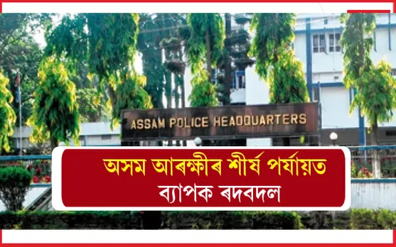  ৰাজ্যৰ আৰক্ষী প্রশাসনৰ শীৰ্ষ পৰ্যায়ত ব্যাপক ৰদ-বদল