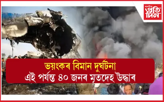 ভয়ংকৰ বিমান দুৰ্ঘটনাঃ ৭২ যাত্ৰীৰ ভিতৰত এই পৰ্যন্ত ৪০ জনৰ মৃতদেহ উদ্ধাৰ...