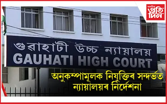 অনুকম্পামূলক নিযুক্তিৰ সন্দৰ্ভত গুৱাহাটী উচ্চ ন্যায়ালয়ৰ ৰাজ্য চৰকাৰলৈ নিৰ্দেশনা... 