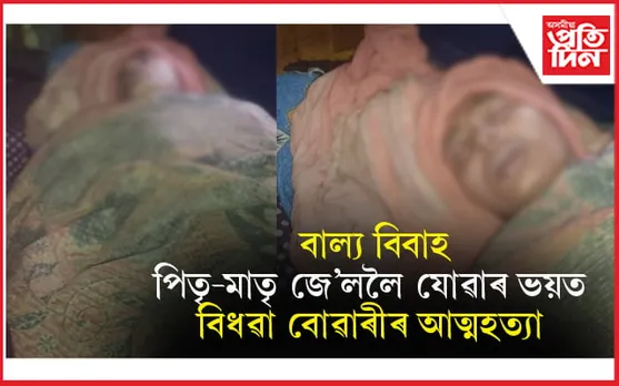 কোভিডে প্ৰাণ কাঢ়িলে স্বামীৰঃ বাল্য বিবাহৰ অপৰাধত পিতৃ-মাতৃ জে'ল যোৱাৰ ভয়ত আত্মহত্যা বিধৱা বোৱাৰীৰ...
