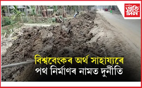 বিশ্ব বেংকৰ ১২৩ কোটি অৰ্থ সাহায্যৰে পথ নিৰ্মাণৰ নামত ব্যাপক অনিয়ম...