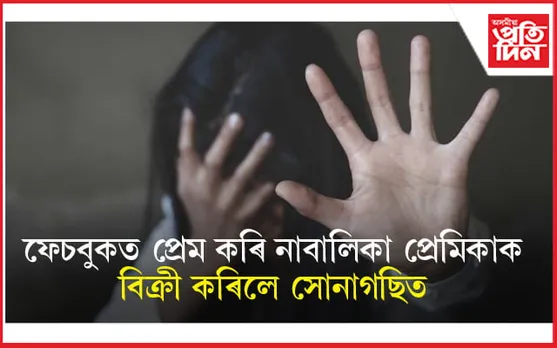 ফেচবুকৰ প্ৰমে ! নাবালক প্ৰেমিকে নাবালিকা প্ৰেমিকক সোনাগছিত বিক্ৰী কৰিলে ৪০ হাজাৰত...