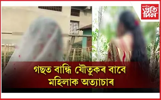 যৌতুকৰ বাবে বোৱাৰীক অমানুষিক অত্যাচাৰৰ অভিযোগ...