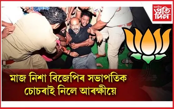 প্ৰধানমন্ত্ৰীৰ আগমণৰ পূৰ্বে বিজেপি সভাপতিক মাজনিশা চোচৰাই নিলে আৰক্ষীয়ে...