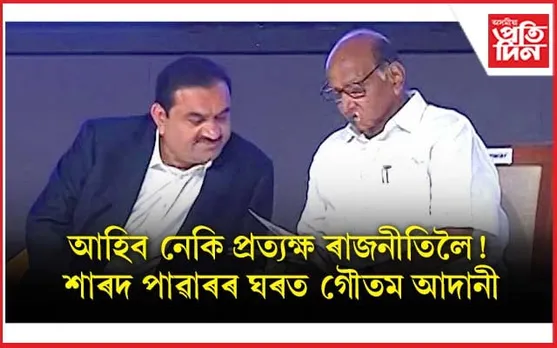 শাৰদ পাৱাৰৰ ঘৰত গৌতম আদানীঃ ৰাজনীতিত ধুমুহা, ভংগ হ'ব ঐক্যবদ্ধ বিৰোধী !
