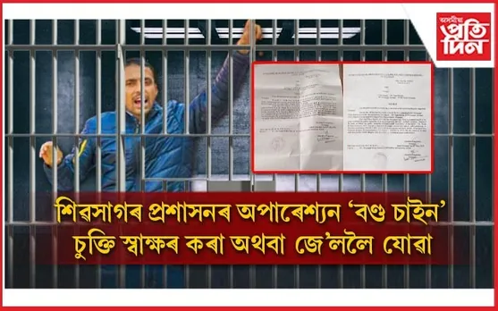 শিৱসাগৰ জিলা প্ৰশাসনৰ অপাৰেশ্যন 'বণ্ড চাইন' ! চুক্তিত স্বাক্ষৰ কৰা নতুবা জে'ললৈ যোৱা...