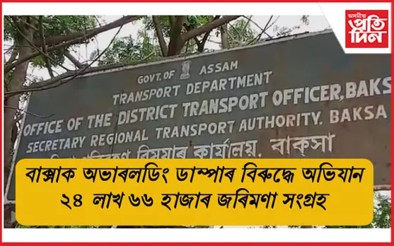 বাক্সাত অভাৰল'ডিং ডাম্পাৰৰ বিৰুদ্ধে অভিযান: ২৪ লাখৰো অধিক জৰিমণা সংগ্ৰহ...