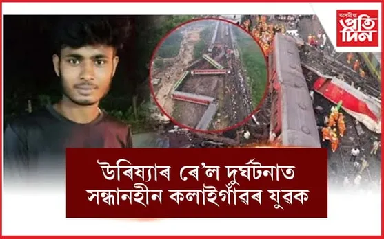 বালাছোৰৰ ৰে'ল দুৰ্ঘটনাত সন্ধানহীন অসমৰ যুৱকঃ বেংগালুৰুৰ পৰা আহিছিল ঘৰলৈ...