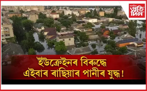 গুলী, বাৰুদেৰে নোৱাৰিলে ! এইবাৰ ইউক্ৰেইনক বানে মৰাৰ অপচেষ্টা ৰাছিয়াৰ...