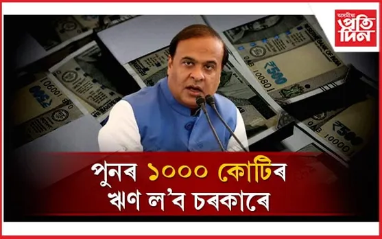 চৰকাৰৰ ঋণৰ পৰিমাণ হ'ব ১ লাখ ৭৬ হাজাৰ ২৫০ কোটি টকা...