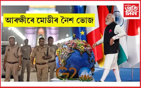 জি-২০ৰ সফল সমাপ্তিঃ দিল্লী আৰক্ষীৰ সৈতে নৈশ ভোজ খাব প্ৰধানমন্ত্ৰী মোডীয়ে...