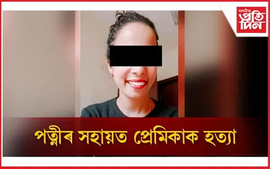 লিভ-ইন সম্পৰ্কঃ বিয়া পাতিবলৈ কোৱাৰ বাবে  পত্নীৰ সৈতে মিলি প্ৰেমিকাক হত্যা...