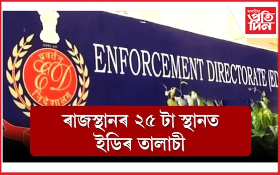 নিৰ্বাচনৰ পূৰ্বে ৰাজস্থানৰ ২৫ স্থানত ইডিৰ তালাচী...