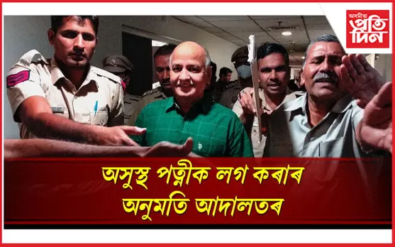 আদালতে দিলে অনুমতিঃ চৰ্ত সাপেক্ষে অসুস্থ পত্নীক সাক্ষাৎ কৰিব পাৰিব মনীষ চিছোদিয়াই