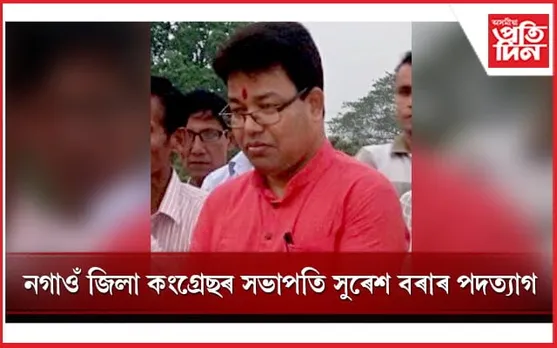 নগাঁও কংগ্ৰেছত ধুমুহা সৃষ্টি কৰি  সভাপতি সুৰেশ বৰাৰ পদত্যাগ... 