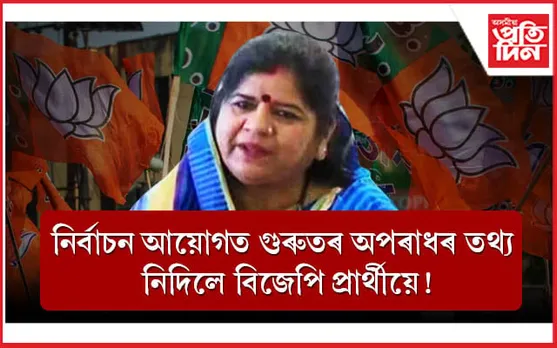 অপৰাধজনিত গোচৰৰ তথ্য লুকুৱাই বিপদত বিজেপিৰ প্ৰাৰ্থীঃ নিৰ্বাচন আয়োগত গোচৰ...