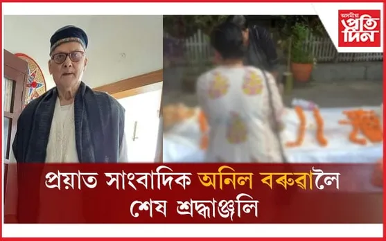 প্ৰয়াত সাংবাদিক, নিবন্ধকাৰ অনিল বৰুৱাক গুণমুগ্ধৰ শেষ শ্ৰদ্ধাঞ্জলিঃ নৱগ্ৰহত সমাপণ হ'ব শেষকৃত্য...