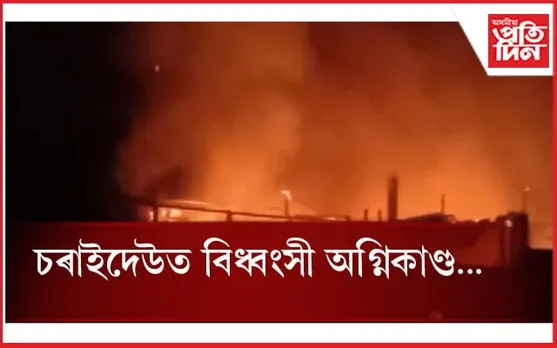 চৰাইদেউত বিধ্বংসী অগ্নিকাণ্ড...