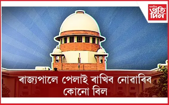 অসন্তুষ্টি থাকিলেও কোনো বিল পেলাই থ'ব নোৱাৰিব ৰাজ্যপালেঃ উচ্চতম ন্যায়ালয়ৰ নিৰ্দেশনা...