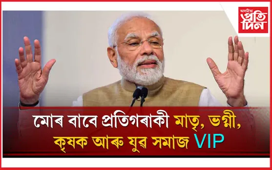 ''পূৰ্বে যিয়ে প্ৰাপ্যৰ পৰা বঞ্চিত হৈছিল সেই সকলক এতিয়া মোডীয়ে চোৱা-চিতা কৰে, পূজা কৰে''