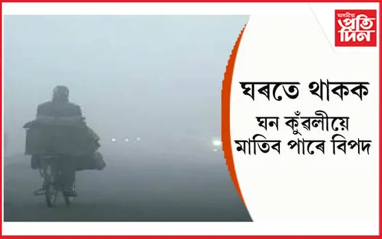 সাৱধান ! এই কেইদিন পাৰিলে ঘৰতে থাককঃ ঘন কুঁৱলীয়ে ভেটিব বাট...