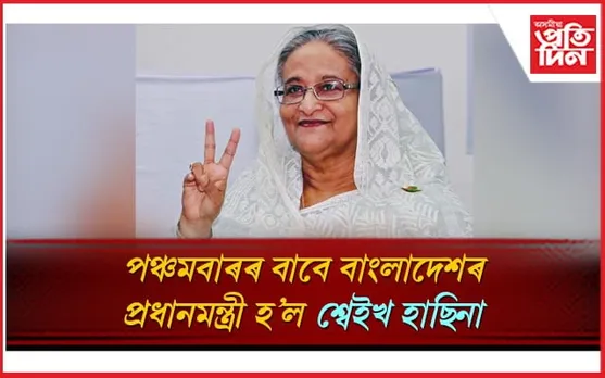 হিংসাত্মক পৰিস্থিতিৰ মাজেৰে পঞ্চমবাৰৰ বাবে প্ৰধানমন্ত্ৰী হ’ল শ্বেইখ হাছিনা...