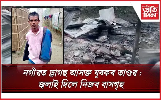 নগাঁৱত ড্ৰাগছৰ নিচাত যুৱকে জ্বলাই দিলে নিজ বাসগৃহ