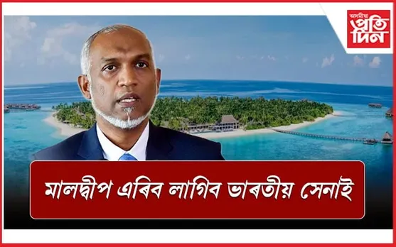 ভাৰত বিৰোধী স্থিতিঃ মে' মাহৰ ভিতৰত ভাৰতীয় সেনাই ত্য়াগ কৰিব লাগিব মালদ্বীপ