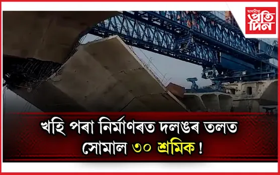 খহি পৰিল নিৰ্মাণৰত দলংঃ  সোমাই পৰিল ৩০ জন শ্ৰমিক 