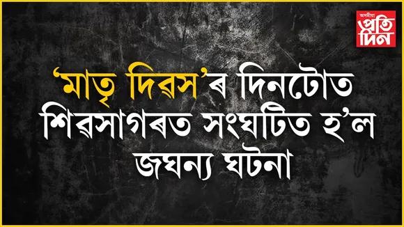 কুলাংগাৰ পুত্ৰ!  মাতৃ দিৱসৰ দিনটোত শিৱসাগৰত বুকু কপিঁ যোৱা ঘটনা...