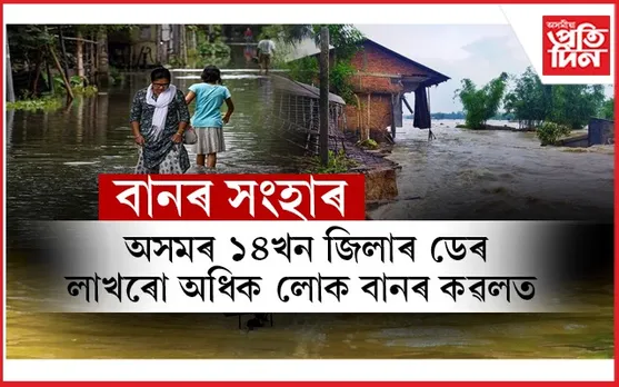 নেৰানেপেৰা বৰষুণৰ মাজতেই ৰাজ্যৰ ১৪জিলাত ভয়াৱহ বান পৰিস্থিতি...