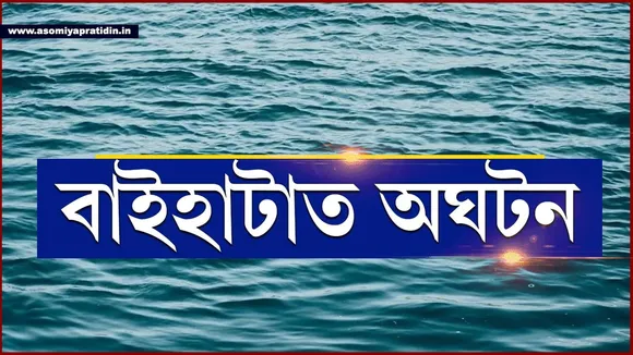 বাইহাটাত মাছ মাৰিবলৈ গৈ তিনি কিশোৰৰ সলিল সমাধি...