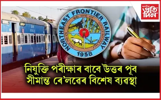 নিযুক্তি পৰীক্ষাৰ পৰীক্ষাৰ্থীৰ সুবিধাৰ্থে উত্তৰ-পূব সীমান্ত ৰে'লৱেৰ ৬ খন বিশেষ ৰে'ল...
