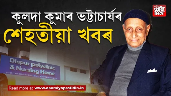 অতি সংকটজনক অৱস্থাত আই চি ইউতে আছে কুলদা কুমাৰ ভট্টাচাৰ্য...
