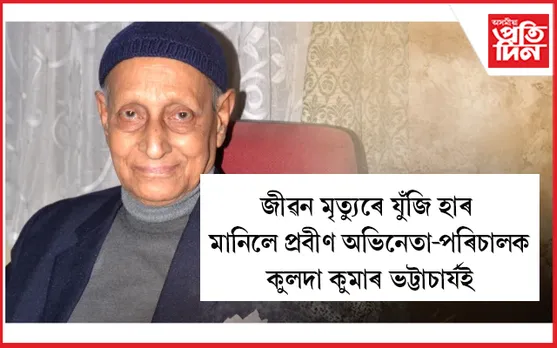 প্ৰবীণ অভিনেতা, পৰিচালক কুলদা কুমাৰ ভট্টাচাৰ্য আৰু নাই...