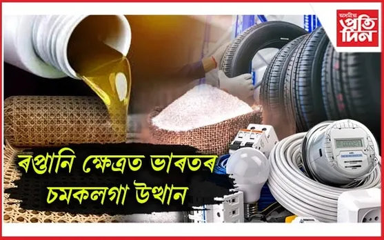 ভাৰতৰ পেট্ৰ'লিয়াম ৰত্ন, কৃষি ৰাসায়নিক পদাৰ্থ, চেনী আদিয়ে দখল কৰিছে বিশ্ববজাৰ