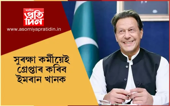 গ্ৰেপ্তাৰ হ’ব পাকিস্তানৰ প্ৰাক্তন প্ৰধানমন্ত্ৰী ইমৰান খান !