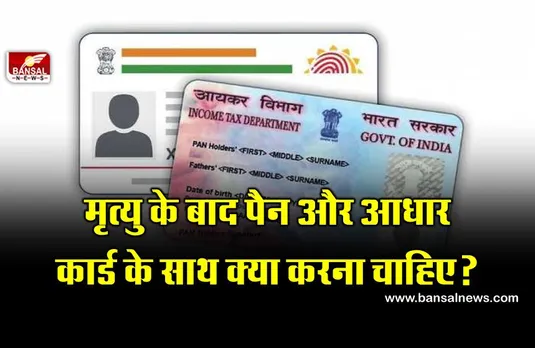 मृत्यु के बाद पैन और आधार कार्ड के साथ क्या करना चाहिए, जानिए इस बारे में क्या कहते हैं नियम?