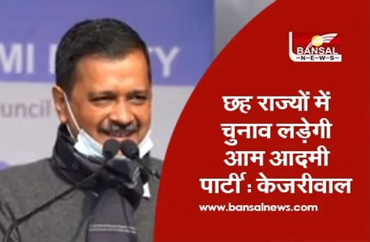 Aam Aadmi Party : छह राज्यों में चुनाव लड़ेगी आम आदमी पार्टी : केजरीवाल