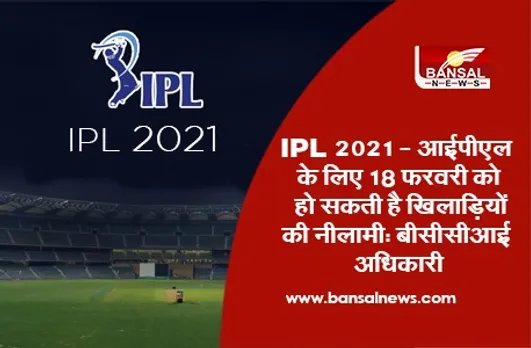 IPL 2021 Auction - आईपीएल के लिए 18 फरवरी को हो सकती है खिलाड़ियों की नीलामी , बीसीसीआई अधिकारी