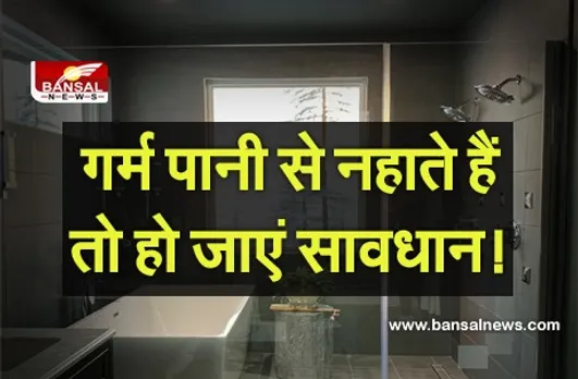 क्या आप भी गर्म पानी से नहाते हैं, तो हो जाएं सावधान! एक्सपर्ट्स ने बताया खतरनाक