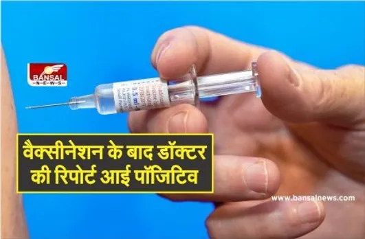 वैक्सीनेशन के बाद डॉक्टर की रिपोर्ट आई पॉजिटिव, CMHO ने कहा- अच्छी बात है, इम्युनिटी बूस्टर का काम करेगा टीका