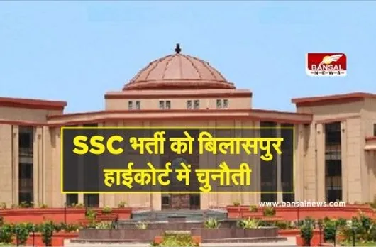 SSC भर्ती को बिलासपुर हाईकोर्ट में चुनौती, साल 2018 में निकली थी वैकेंसी